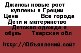 Джинсы новые рост 116 куплены в Греции › Цена ­ 1 000 - Все города Дети и материнство » Детская одежда и обувь   . Тверская обл.